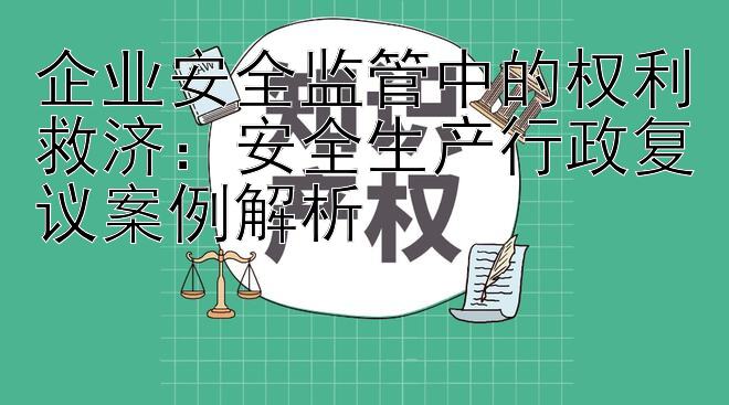 企业安全监管中的权利救济：安全生产行政复议案例解析