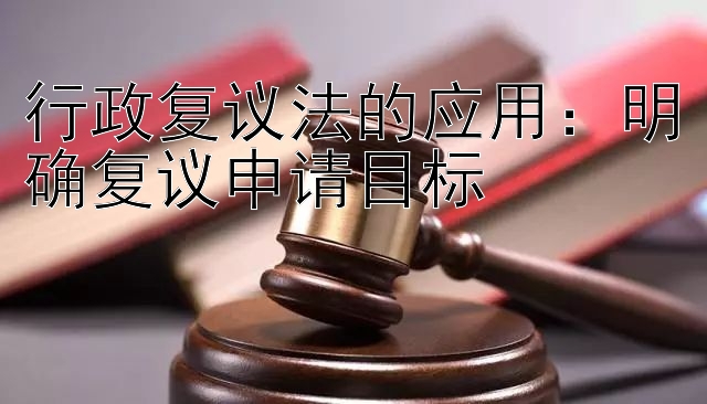 行政复议法的应用：明确复议申请目标