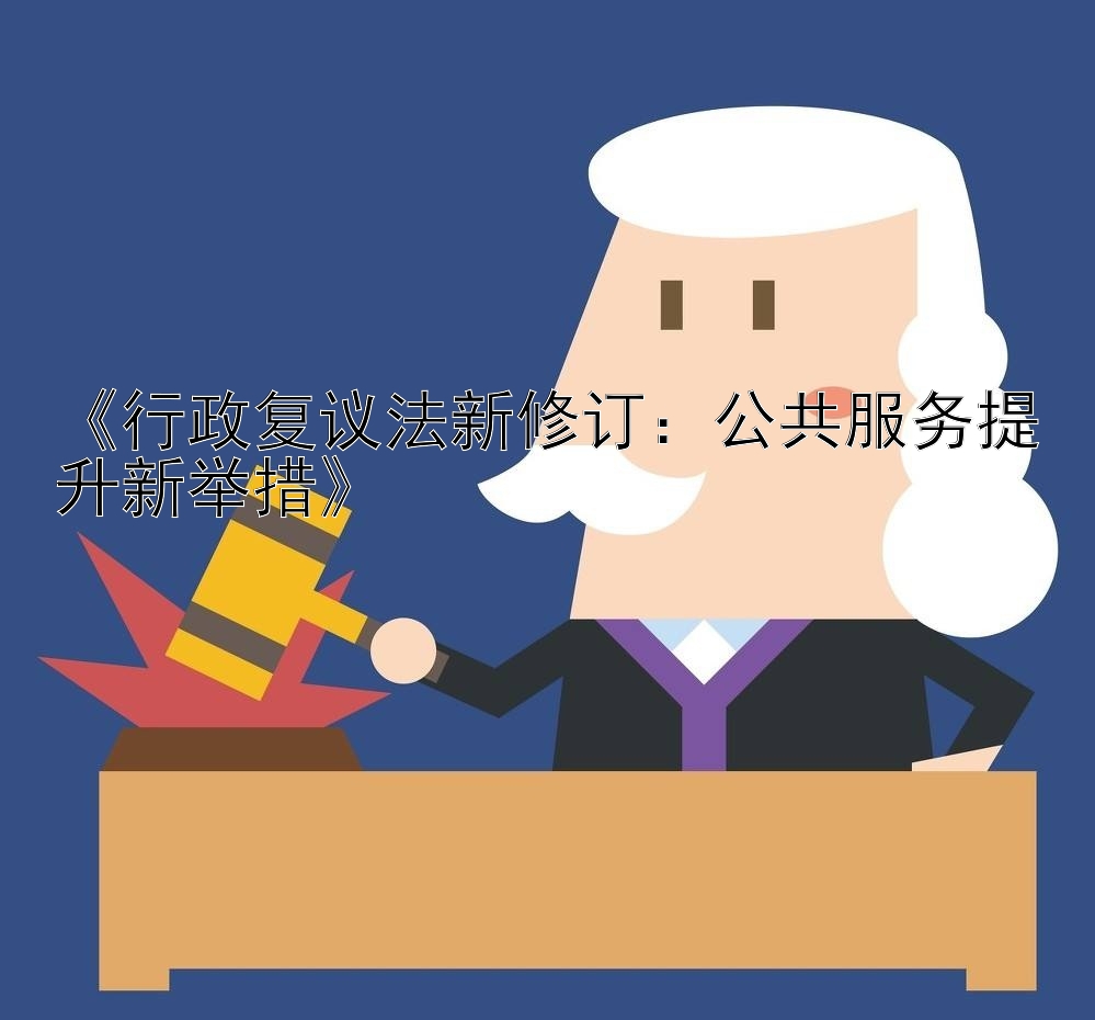 《行政复议法新修订：公共服务提升新举措》