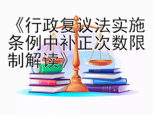 《行政复议法实施条例中补正次数限制解读》