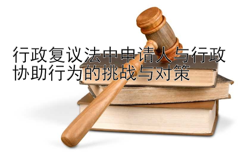 行政复议法中申请人与行政协助行为的挑战与对策