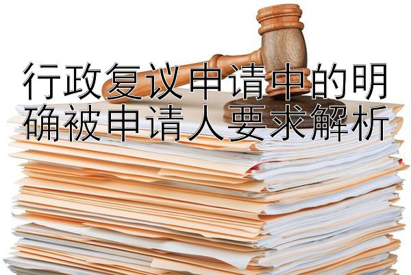 行政复议申请中的明确被申请人要求解析