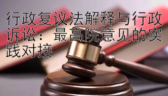 行政复议法解释与行政诉讼：最高院意见的实践对接