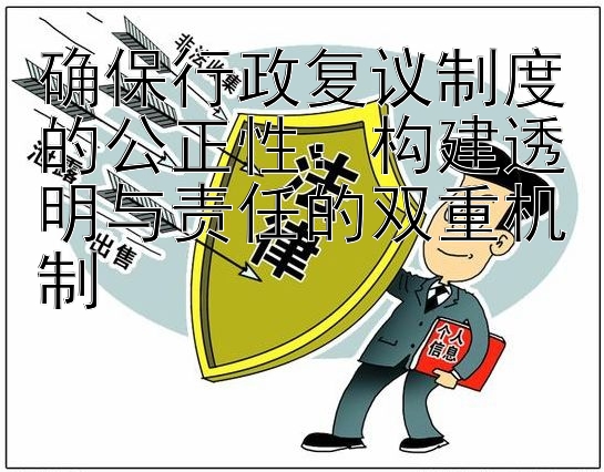 确保行政复议制度的公正性：构建透明与责任的双重机制