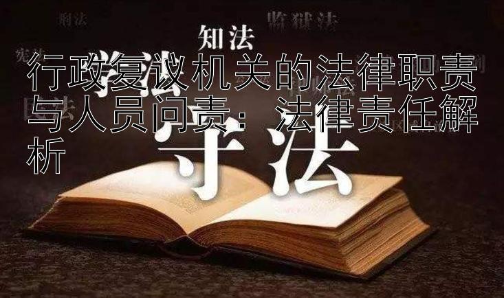 行政复议机关的法律职责与人员问责：法律责任解析