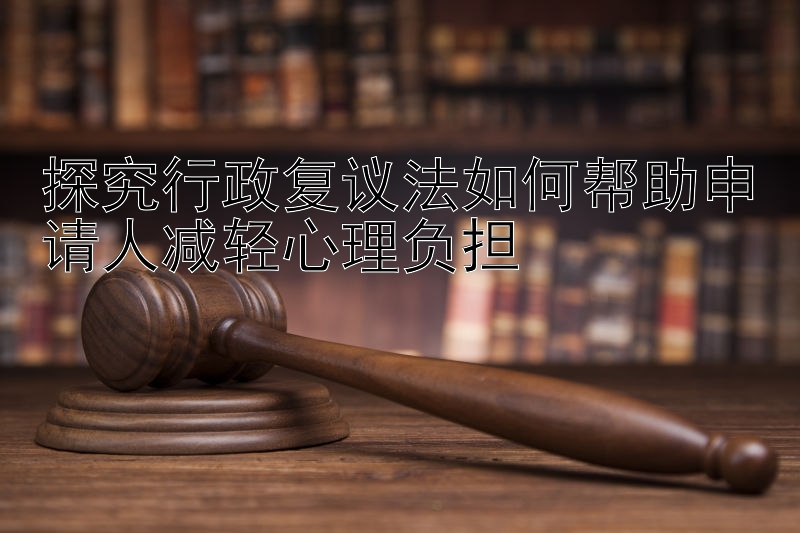 探究行政复议法如何帮助申请人减轻心理负担