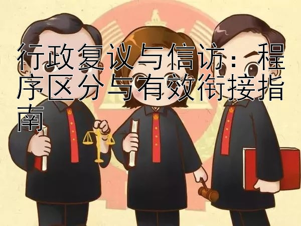 行政复议与信访：程序区分与有效衔接指南