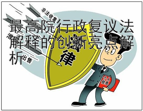 最高院行政复议法解释的创新亮点解析