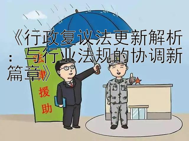 《行政复议法更新解析：与行业法规的协调新篇章》