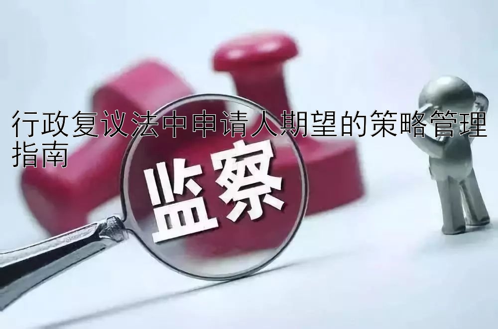 行政复议法中申请人期望的策略管理指南