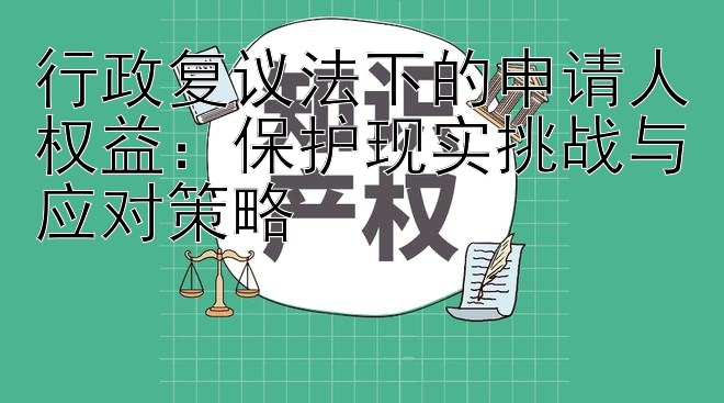 行政复议法下的申请人权益：保护现实挑战与应对策略