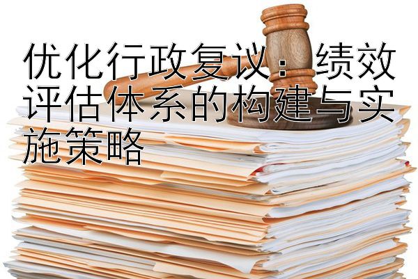 优化行政复议：绩效评估体系的构建与实施策略