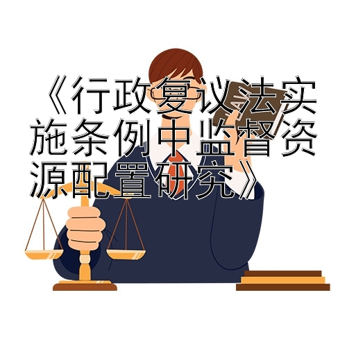 《行政复议法实施条例中监督资源配置研究》