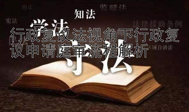 行政复议法视角下行政复议申请庭审流程解析