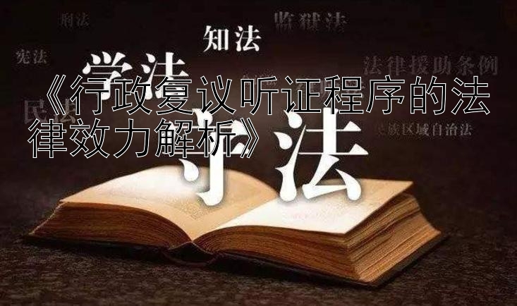 《行政复议听证程序的法律效力解析》