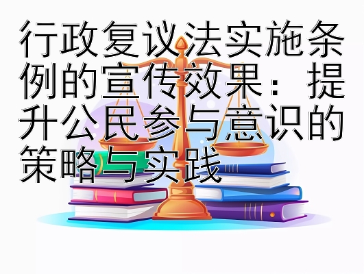 行政复议法实施条例的宣传效果：提升公民参与意识的策略与实践