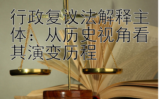 行政复议法解释主体：从历史视角看其演变历程