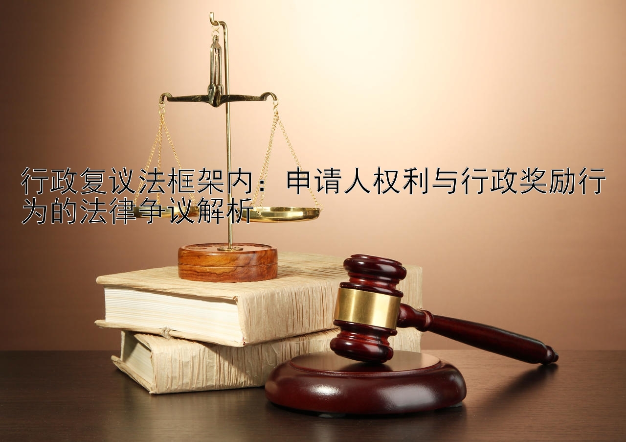 行政复议法框架内：申请人权利与行政奖励行为的法律争议解析