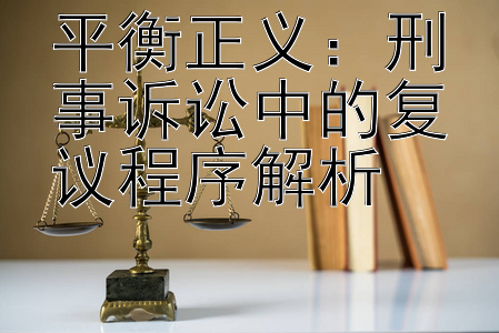 平衡正义：刑事诉讼中的复议程序解析