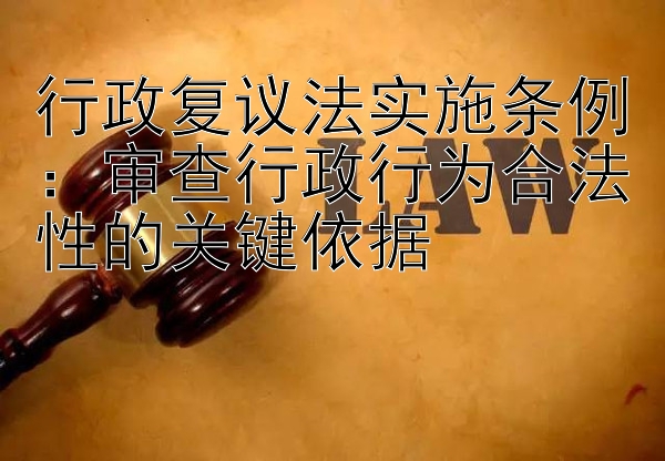 行政复议法实施条例：审查行政行为合法性的关键依据