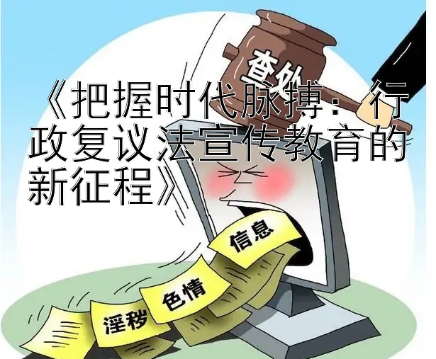 《把握时代脉搏：行政复议法宣传教育的新征程》