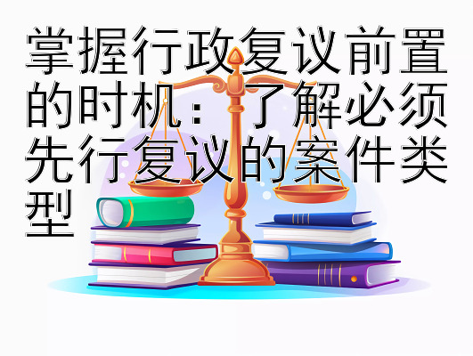 掌握行政复议前置的时机：了解必须先行复议的案件类型