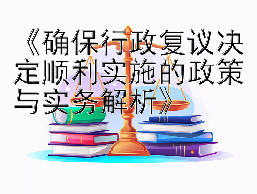 《确保行政复议决定顺利实施的政策与实务解析》