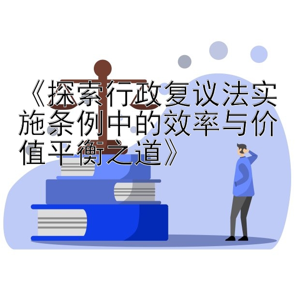 《探索行政复议法实施条例中的效率与价值平衡之道》