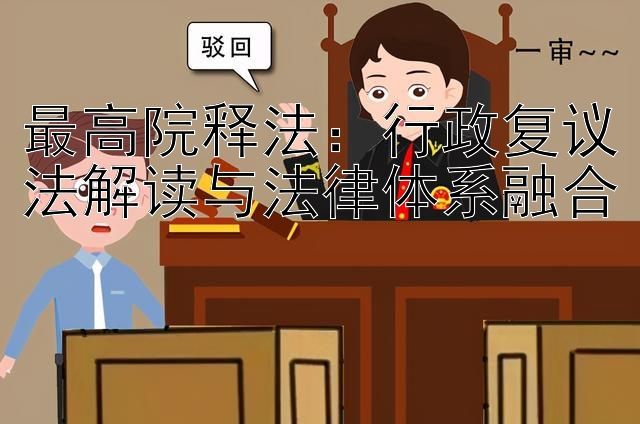 最高院释法：行政复议法解读与法律体系融合