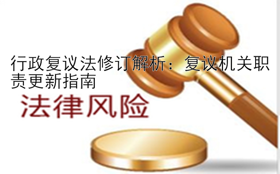 行政复议法修订解析：复议机关职责更新指南