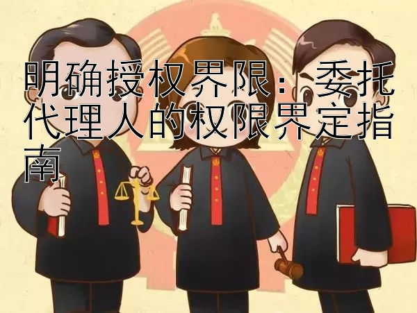 明确授权界限：委托代理人的权限界定指南