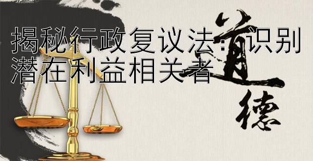 揭秘行政复议法：识别潜在利益相关者