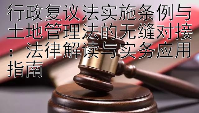 行政复议法实施条例与土地管理法的无缝对接：法律解读与实务应用指南