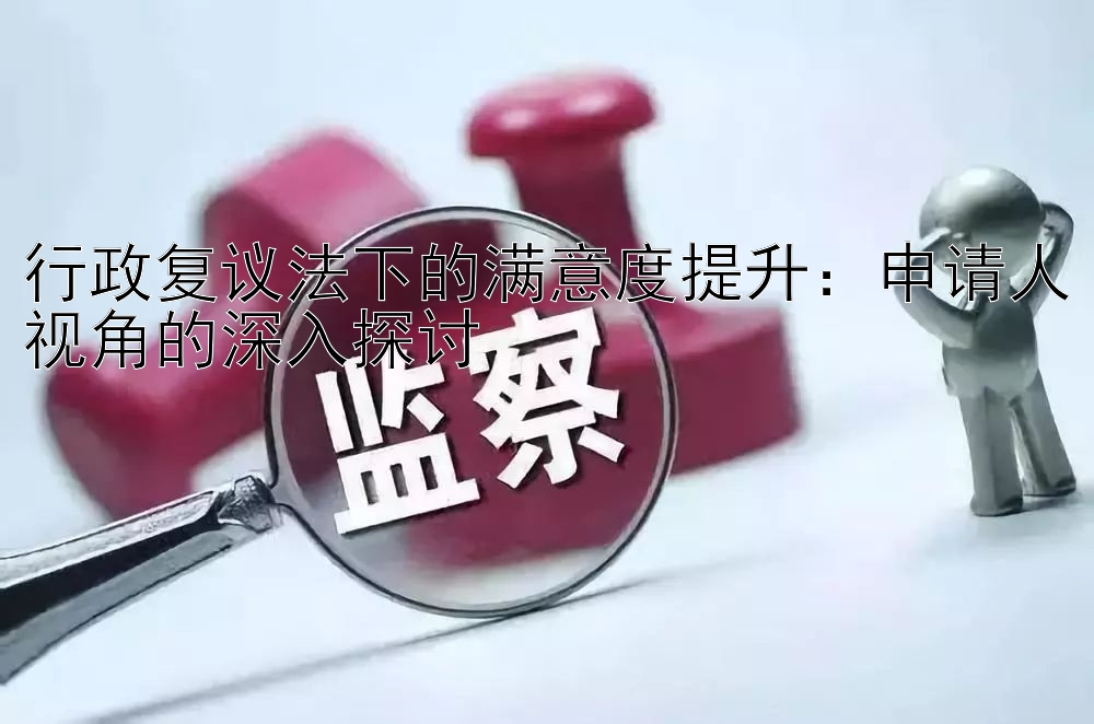 行政复议法下的满意度提升：申请人视角的深入探讨