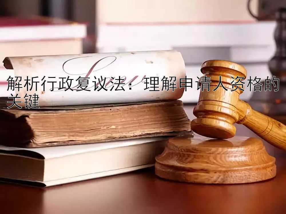 解析行政复议法：理解申请人资格的关键