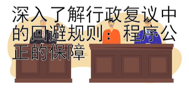 深入了解行政复议中的回避规则：程序公正的保障