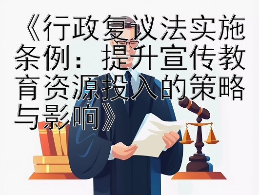 《行政复议法实施条例：提升宣传教育资源投入的策略与影响》