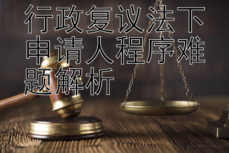 行政复议法下申请人程序难题解析