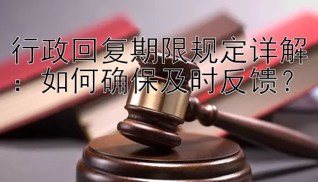 行政回复期限规定详解：如何确保及时反馈？