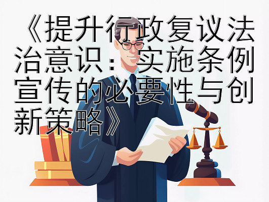 《提升行政复议法治意识：实施条例宣传的必要性与创新策略》