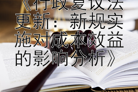 《行政复议法更新：新规实施对成本效益的影响分析》