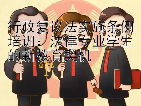 行政复议法实施条例培训：法律专业学生的新教育契机