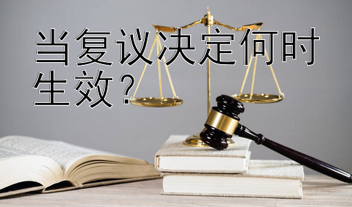 当复议决定何时生效？