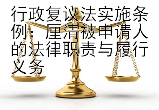 行政复议法实施条例：厘清被申请人的法律职责与履行义务