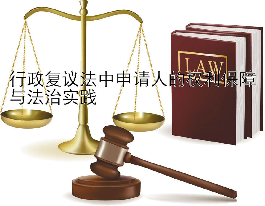 行政复议法中申请人的权利保障与法治实践