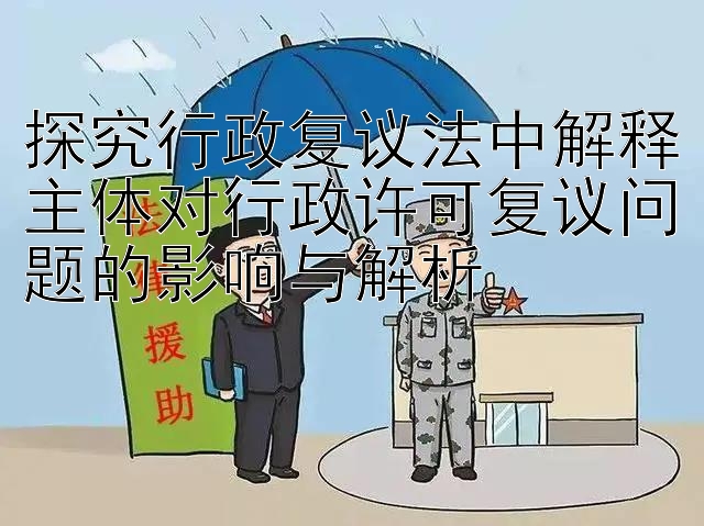 探究行政复议法中解释主体对行政许可复议问题的影响与解析