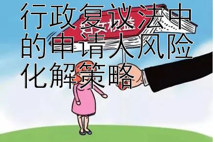 行政复议法中的申请人风险化解策略