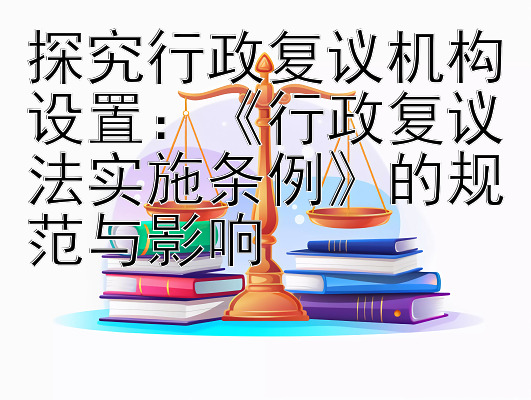 探究行政复议机构设置：《行政复议法实施条例》的规范与影响