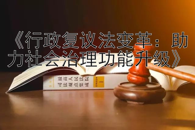 《行政复议法变革：助力社会治理功能升级》