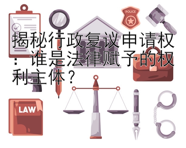 揭秘行政复议申请权：谁是法律赋予的权利主体？